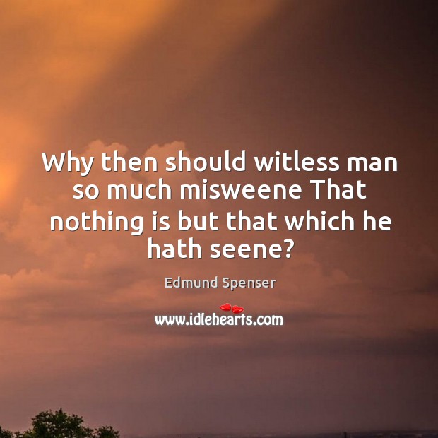 Why then should witless man so much misweene That nothing is but that which he hath seene? Edmund Spenser Picture Quote