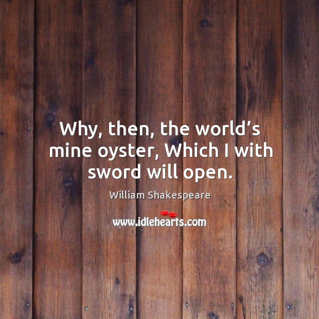 Why, then, the world’s mine oyster, which I with sword will open. Image