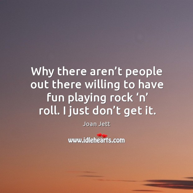Why there aren’t people out there willing to have fun playing rock ‘n’ roll. I just don’t get it. Joan Jett Picture Quote