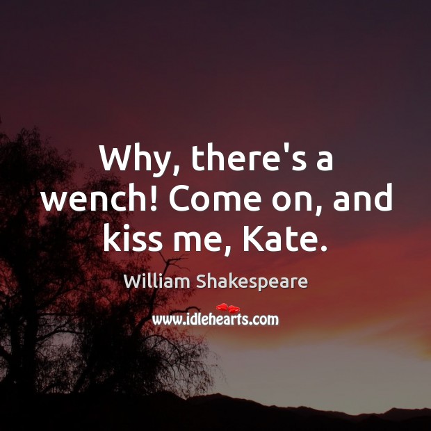 Why, there’s a wench! Come on, and kiss me, Kate. William Shakespeare Picture Quote
