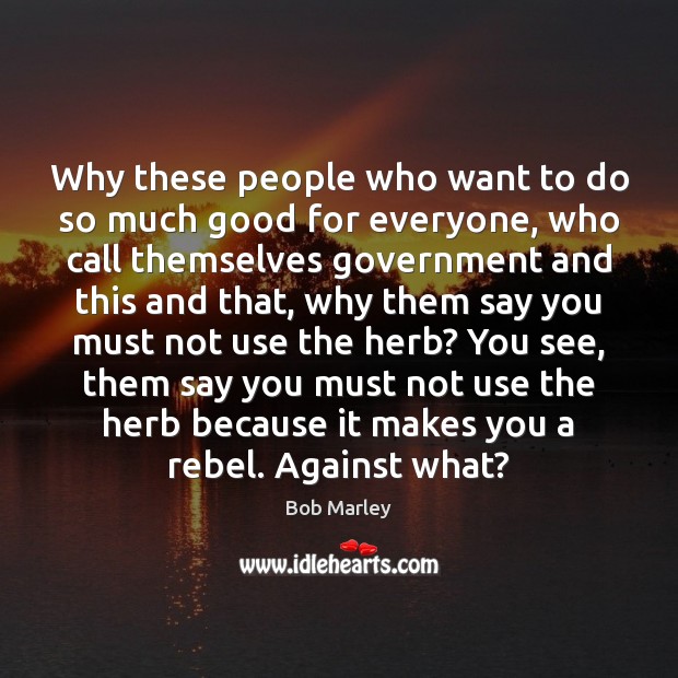 Why these people who want to do so much good for everyone, Bob Marley Picture Quote