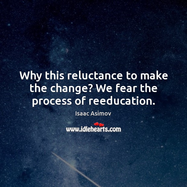 Why this reluctance to make the change? We fear the process of reeducation. Isaac Asimov Picture Quote