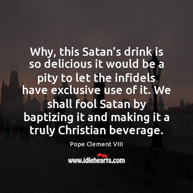 Why, this Satan’s drink is so delicious it would be a Pope Clement VIII Picture Quote
