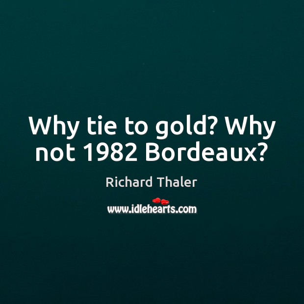 Why tie to gold? Why not 1982 Bordeaux? Richard Thaler Picture Quote