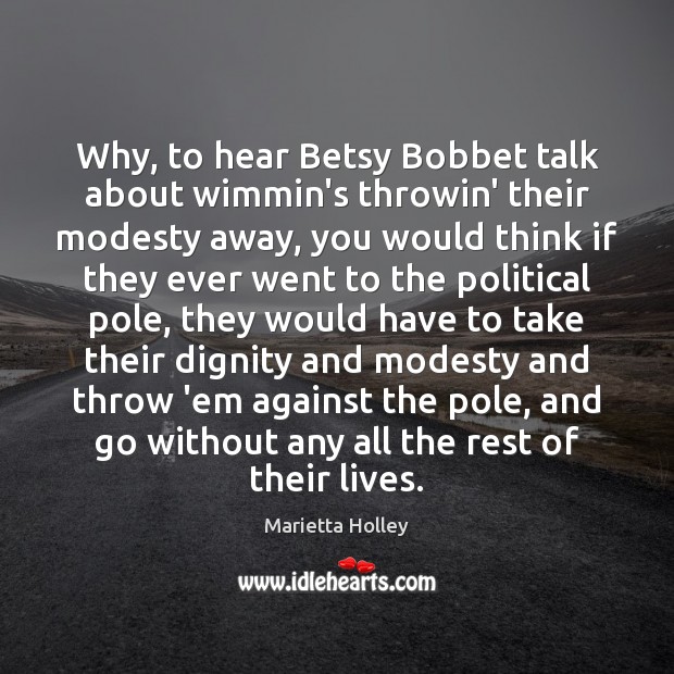 Why, to hear Betsy Bobbet talk about wimmin’s throwin’ their modesty away, Marietta Holley Picture Quote