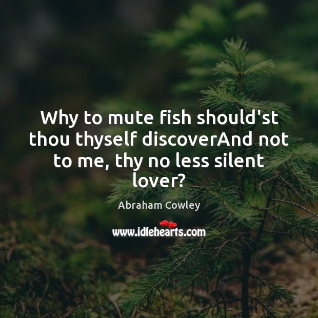 Why to mute fish should’st thou thyself discoverAnd not to me, thy no less silent lover? Abraham Cowley Picture Quote