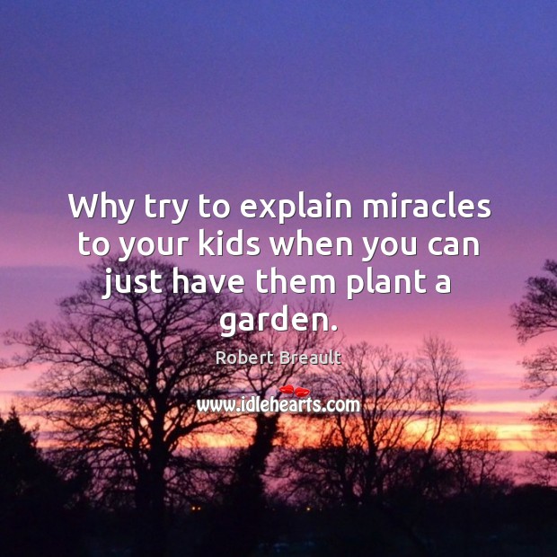 Why try to explain miracles to your kids when you can just have them plant a garden. Robert Breault Picture Quote