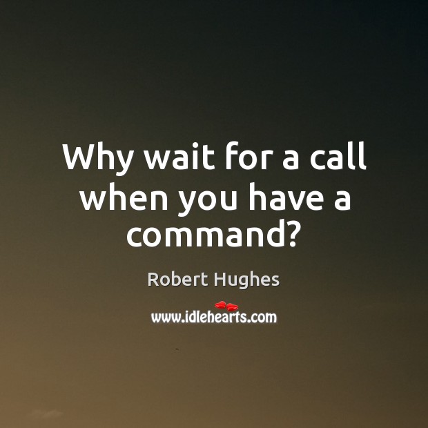 Why wait for a call when you have a command? Robert Hughes Picture Quote