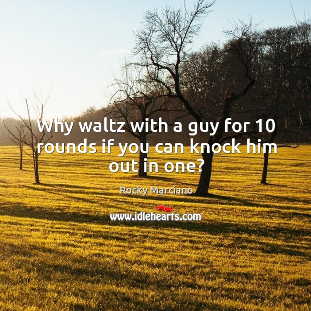 Why waltz with a guy for 10 rounds if you can knock him out in one? Rocky Marciano Picture Quote