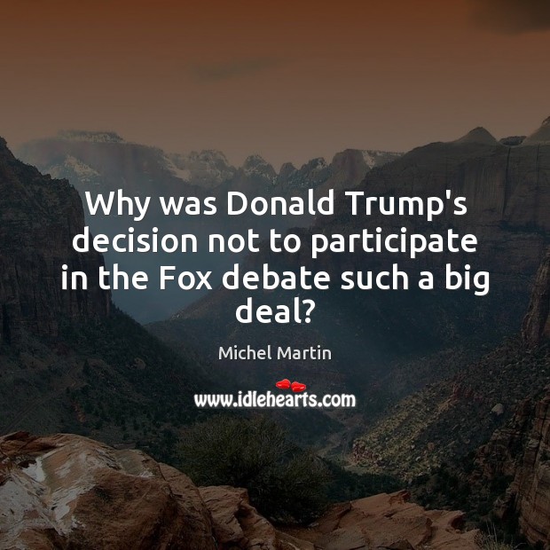 Why was Donald Trump’s decision not to participate in the Fox debate such a big deal? Michel Martin Picture Quote