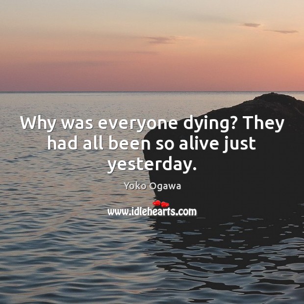 Why was everyone dying? They had all been so alive just yesterday. Yoko Ogawa Picture Quote
