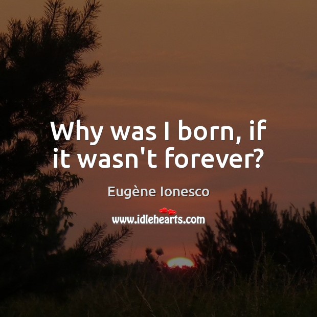 Why was I born, if it wasn’t forever? Eugène Ionesco Picture Quote