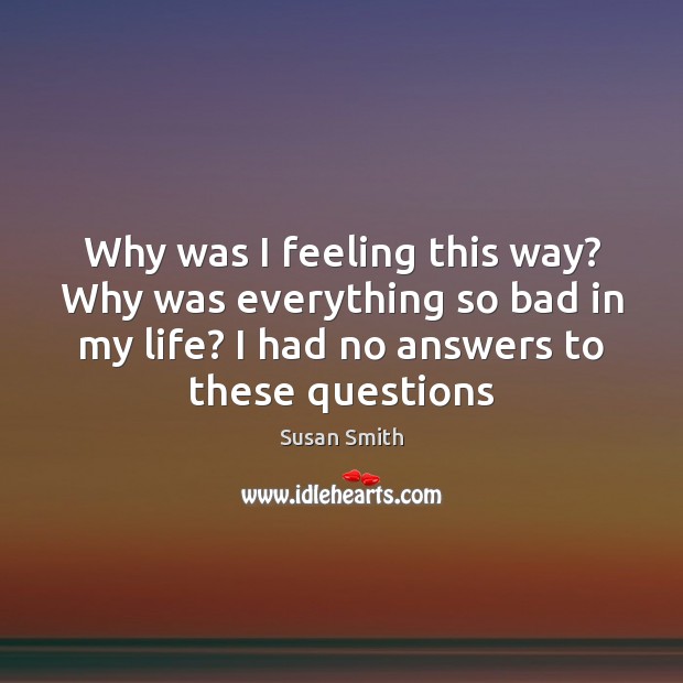 Why was I feeling this way? Why was everything so bad in Susan Smith Picture Quote