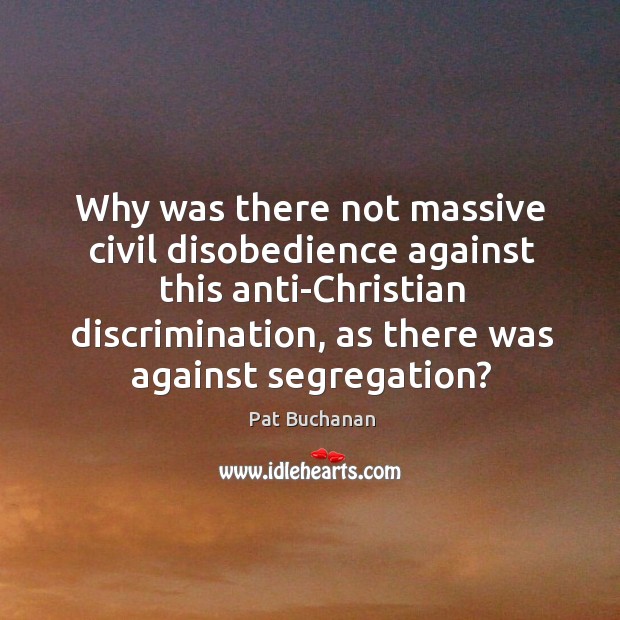 Why was there not massive civil disobedience against this anti-Christian discrimination, as Pat Buchanan Picture Quote