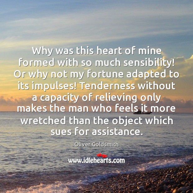 Why was this heart of mine formed with so much sensibility! Or Oliver Goldsmith Picture Quote
