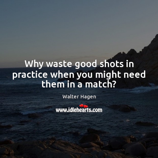 Why waste good shots in practice when you might need them in a match? Walter Hagen Picture Quote