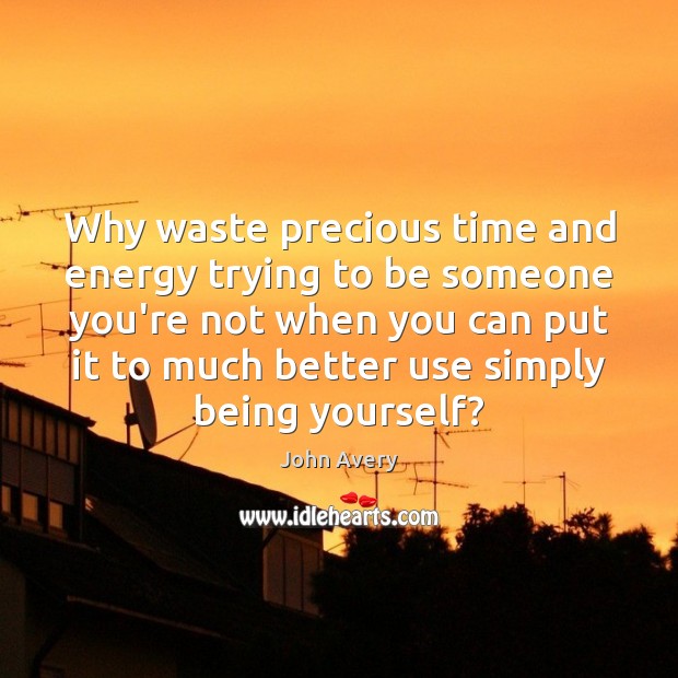 Why waste precious time and energy trying to be someone you’re not John Avery Picture Quote