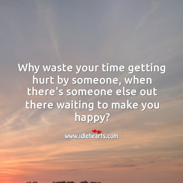 Why waste your time getting hurt by someone, when there’s someone else out waiting to make you happy? Hurt Quotes Image