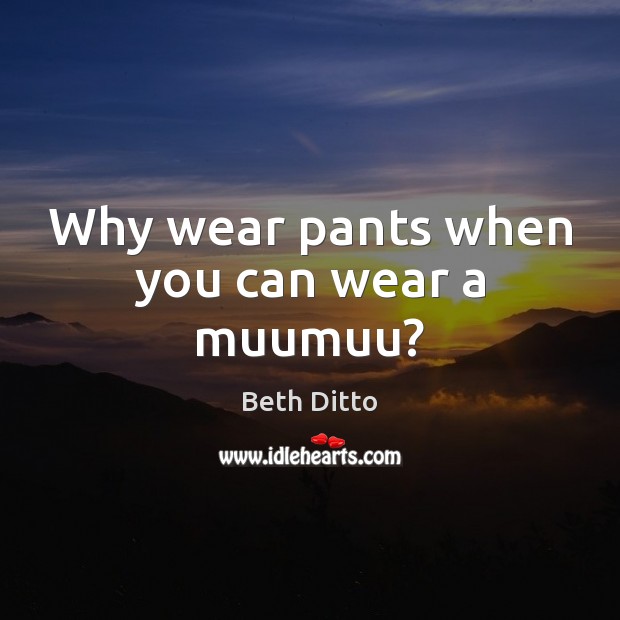 Why wear pants when you can wear a muumuu? Beth Ditto Picture Quote