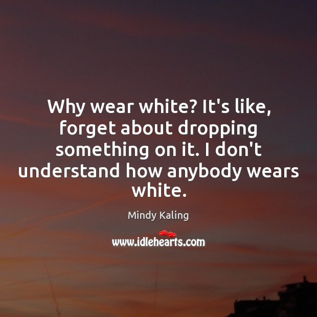 Why wear white? It’s like, forget about dropping something on it. I Mindy Kaling Picture Quote