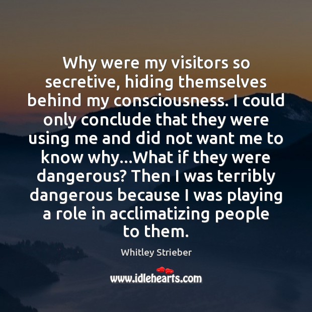 Why were my visitors so secretive, hiding themselves behind my consciousness. I Whitley Strieber Picture Quote