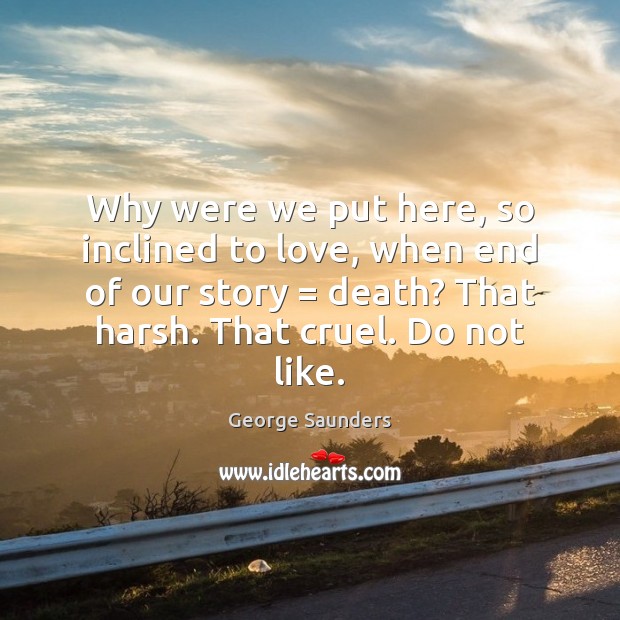 Why were we put here, so inclined to love, when end of George Saunders Picture Quote