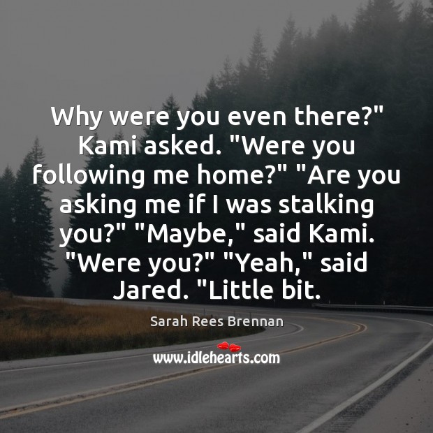 Why were you even there?” Kami asked. “Were you following me home?” “ Sarah Rees Brennan Picture Quote