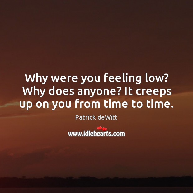 Why were you feeling low? Why does anyone? It creeps up on you from time to time. 