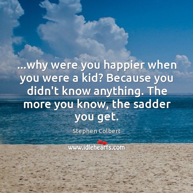 …why were you happier when you were a kid? Because you didn’t Stephen Colbert Picture Quote