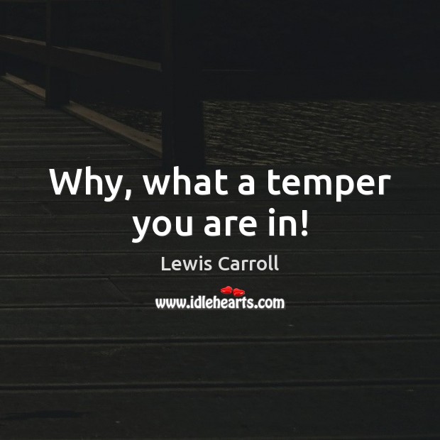 Why, what a temper you are in! Lewis Carroll Picture Quote