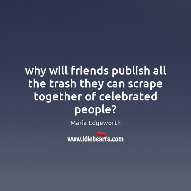 Why will friends publish all the trash they can scrape together of celebrated people? 