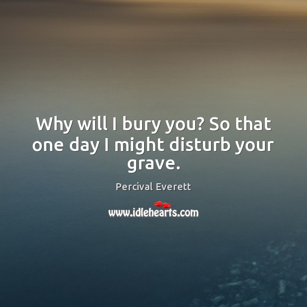 Why will I bury you? So that one day I might disturb your grave. Percival Everett Picture Quote