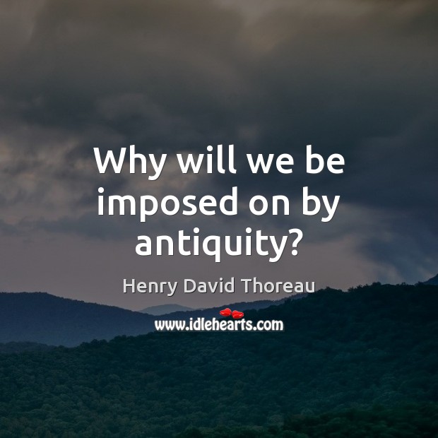 Why will we be imposed on by antiquity? Henry David Thoreau Picture Quote