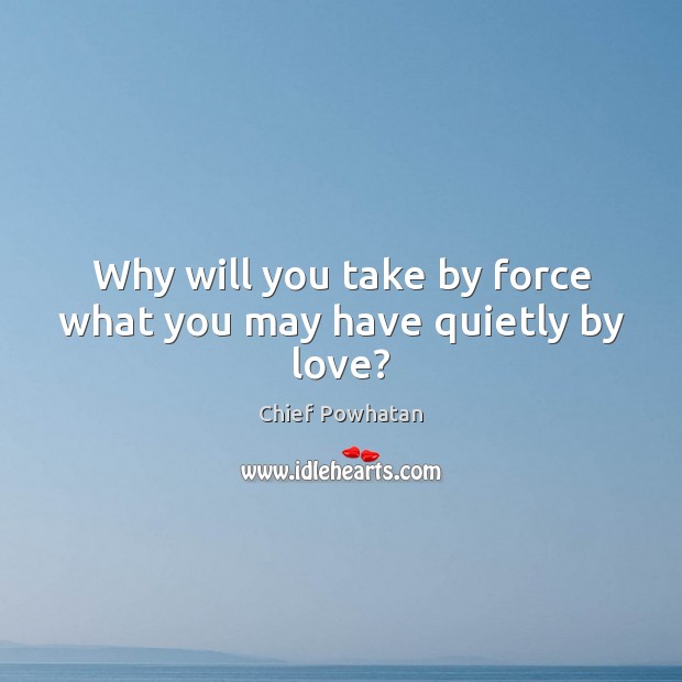Why will you take by force what you may have quietly by love? Chief Powhatan Picture Quote