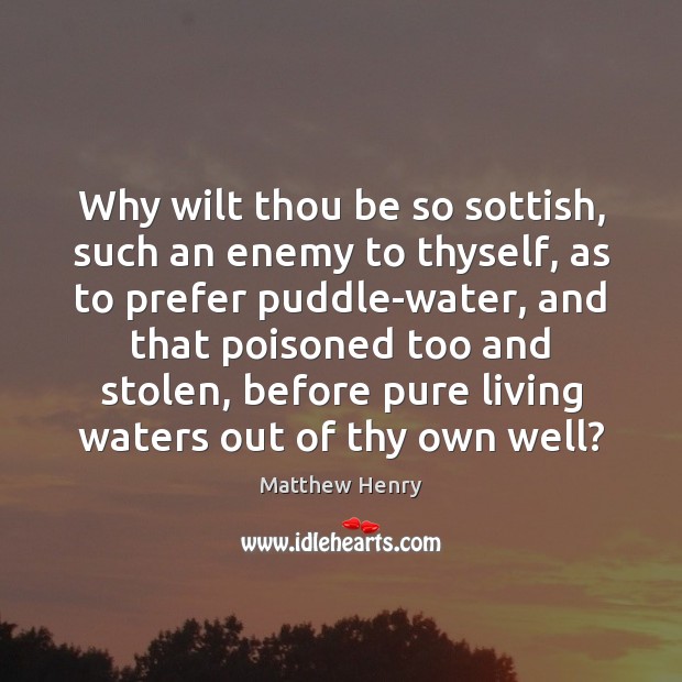 Why wilt thou be so sottish, such an enemy to thyself, as Image