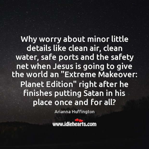 Why worry about minor little details like clean air, clean water, safe Arianna Huffington Picture Quote