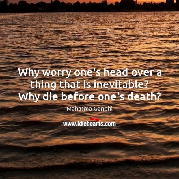 Why worry one’s head over a thing that is inevitable? Why die before one’s death? Image