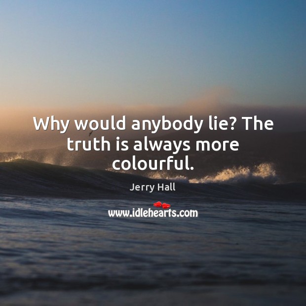 Why would anybody lie? The truth is always more colourful. Jerry Hall Picture Quote