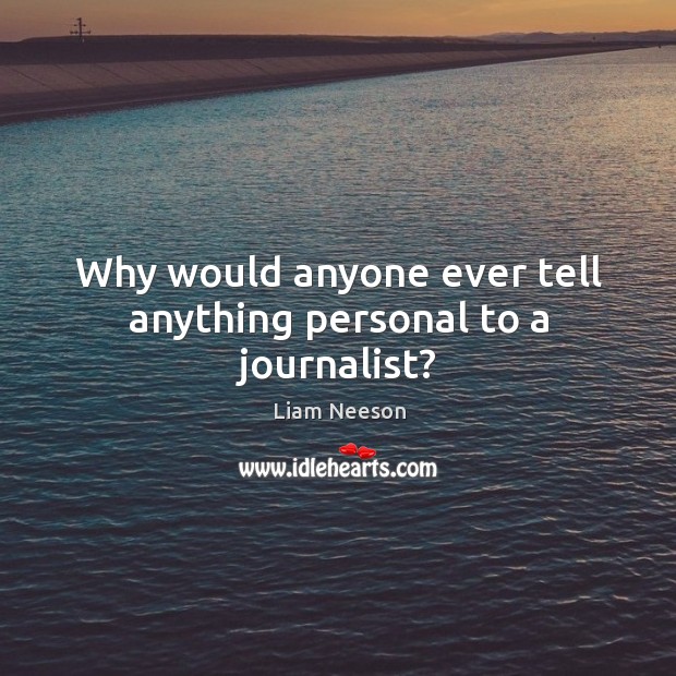 Why would anyone ever tell anything personal to a journalist? Liam Neeson Picture Quote