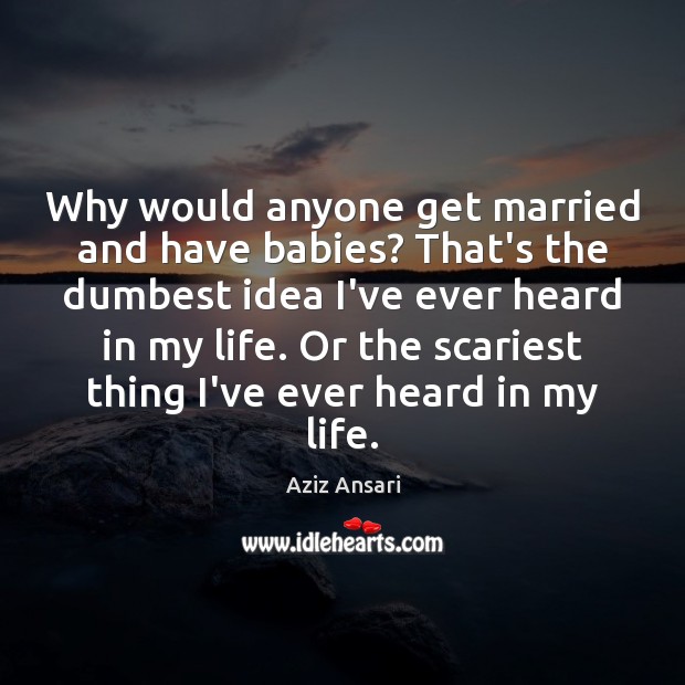 Why would anyone get married and have babies? That’s the dumbest idea Aziz Ansari Picture Quote