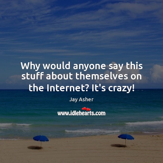 Why would anyone say this stuff about themselves on the Internet? It’s crazy! Jay Asher Picture Quote
