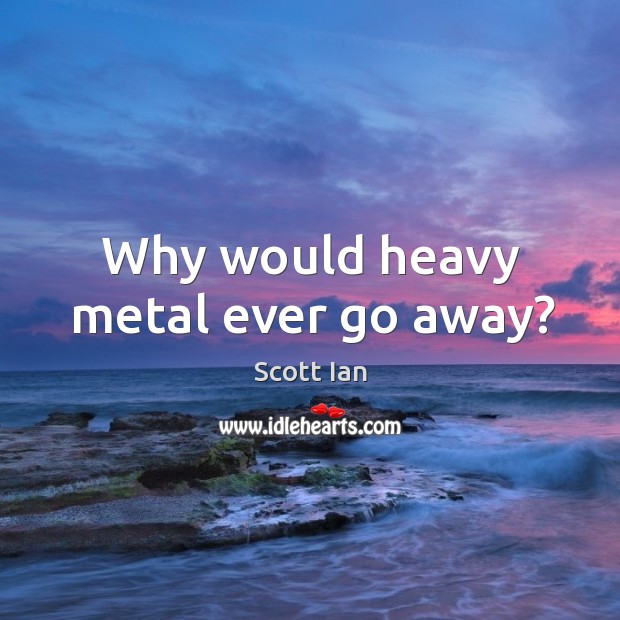 Why would heavy metal ever go away? Scott Ian Picture Quote