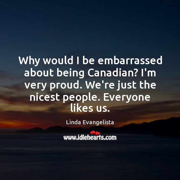 Why would I be embarrassed about being Canadian? I’m very proud. We’re Linda Evangelista Picture Quote