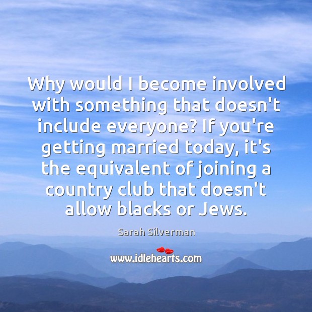 Why would I become involved with something that doesn’t include everyone? If Sarah Silverman Picture Quote