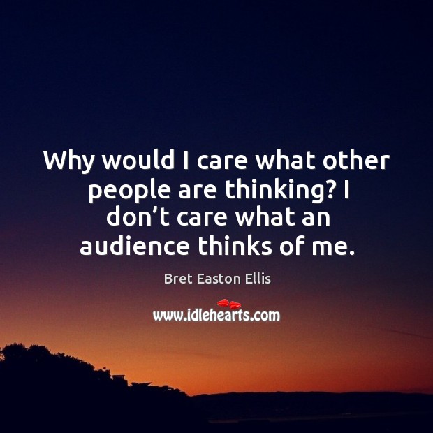 Why would I care what other people are thinking? I don’t care what an audience thinks of me. Bret Easton Ellis Picture Quote