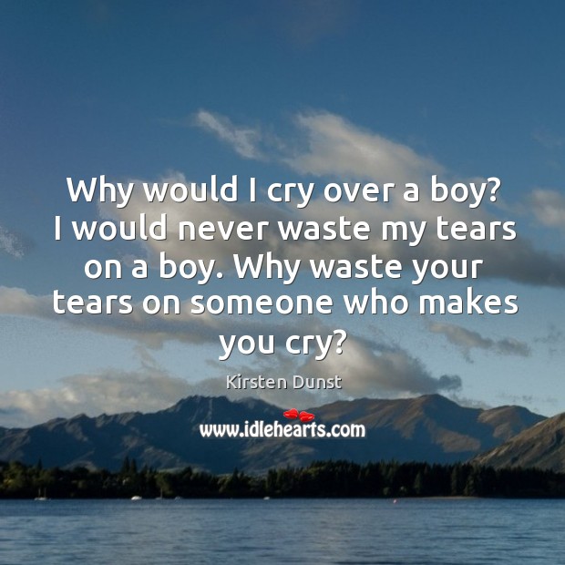 Why would I cry over a boy? I would never waste my tears on a boy. Why waste your tears on someone who makes you cry? Kirsten Dunst Picture Quote