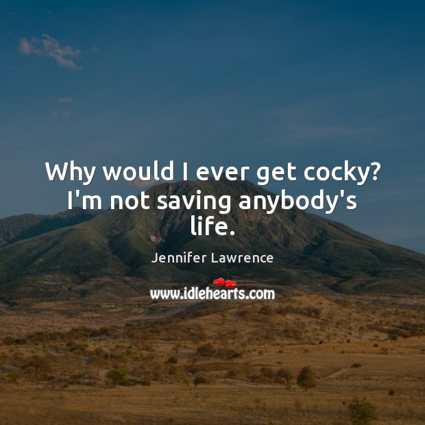 Why would I ever get cocky? I’m not saving anybody’s life. Jennifer Lawrence Picture Quote