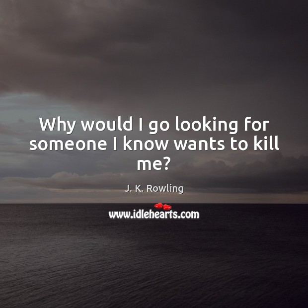 Why would I go looking for someone I know wants to kill me? Image
