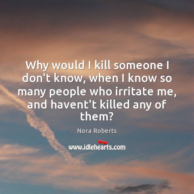 Why would I kill someone I don’t know, when I know so Nora Roberts Picture Quote