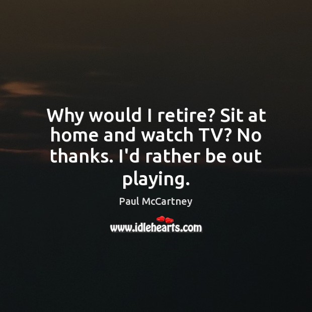 Why would I retire? Sit at home and watch TV? No thanks. I’d rather be out playing. Image